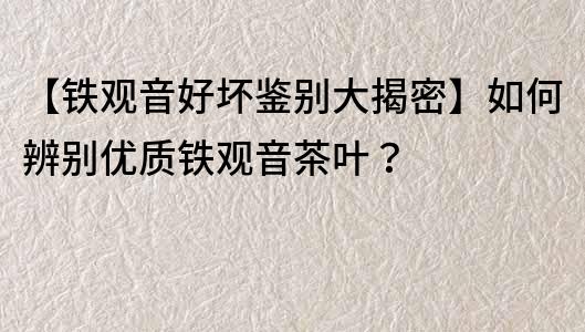 【铁观音好坏鉴别大揭密】如何辨别优质铁观音茶叶？