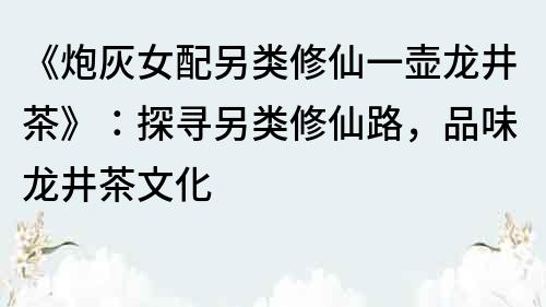 《炮灰女配另类修仙一壶龙井茶》：探寻另类修仙路，品味龙井茶文化