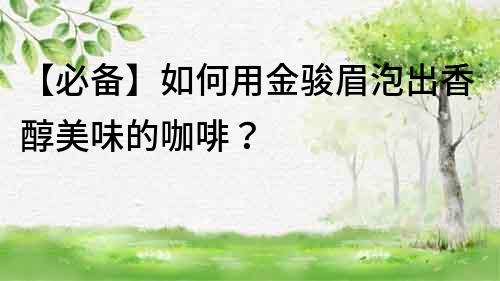 【必备】如何用金骏眉泡出香醇美味的咖啡？