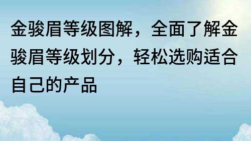 金骏眉等级图解，全面了解金骏眉等级划分，轻松选购适合自己的产品