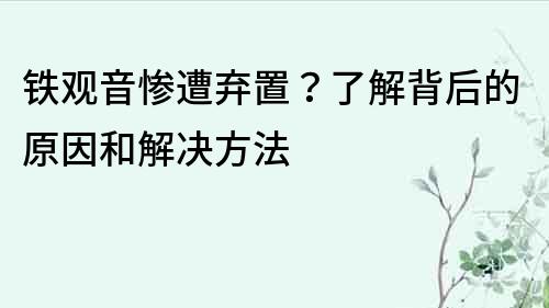 铁观音惨遭弃置？了解背后的原因和解决方法