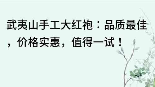 武夷山手工大红袍：品质最佳，价格实惠，值得一试！