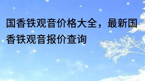 国香铁观音价格大全，最新国香铁观音报价查询