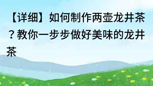 【详细】如何制作两壶龙井茶？教你一步步做好美味的龙井茶