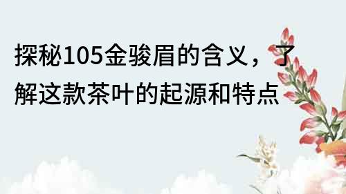 探秘105金骏眉的含义，了解这款茶叶的起源和特点