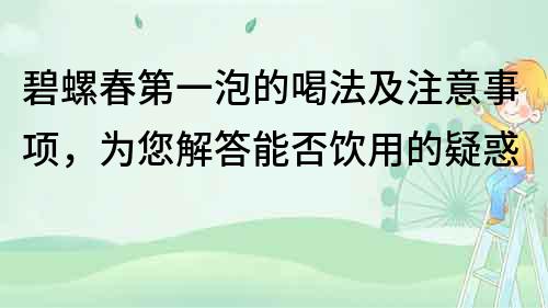 碧螺春第一泡的喝法及注意事项，为您解答能否饮用的疑惑