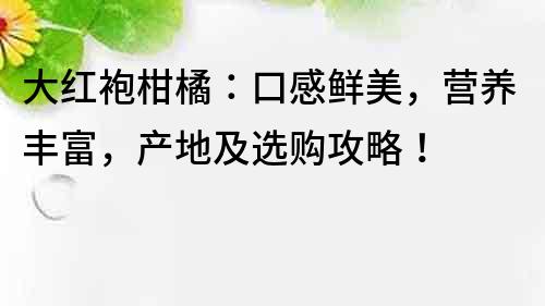 大红袍柑橘：口感鲜美，营养丰富，产地及选购攻略！