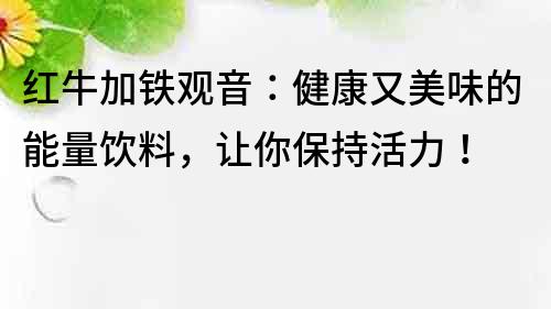 红牛加铁观音：健康又美味的能量饮料，让你保持活力！