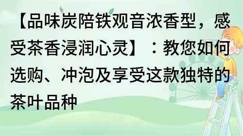 【品味炭陪铁观音浓香型，感受茶香浸润心灵】：教您如何选购、冲泡及享受这款独特的茶叶品种