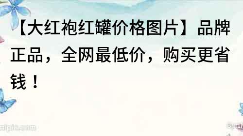 【大红袍红罐价格图片】品牌正品，全网最低价，购买更省钱！