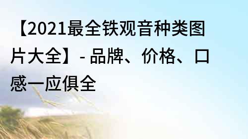 【2022最全铁观音种类图片大全】- 品牌、价格、口感一应俱全