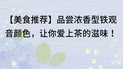 【美食推荐】品尝浓香型铁观音颜色，让你爱上茶的滋味！