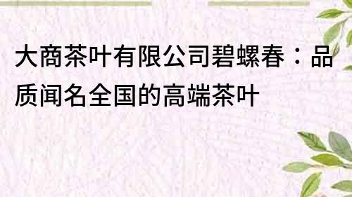 大商茶叶有限公司碧螺春：品质闻名全国的高端茶叶