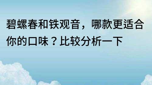 碧螺春和铁观音，哪款更适合你的口味？比较分析一下