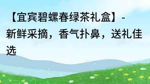 【宜宾碧螺春绿茶礼盒】- 新鲜采摘，香气扑鼻，送礼佳选