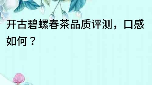 开古碧螺春茶品质评测，口感如何？