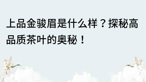 上品金骏眉是什么样？探秘高品质茶叶的奥秘！