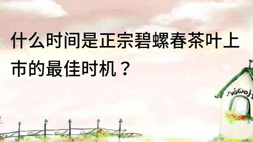 什么时间是正宗碧螺春茶叶上市的最佳时机？