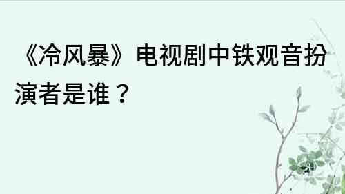 《冷风暴》电视剧中铁观音扮演者是谁？