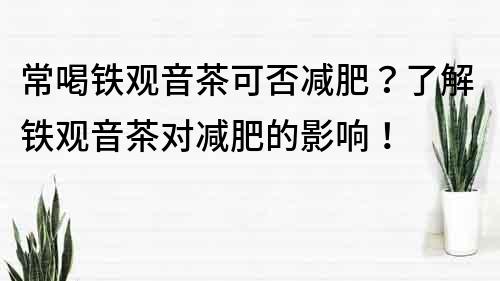 常喝铁观音茶可否减肥？了解铁观音茶对减肥的影响！