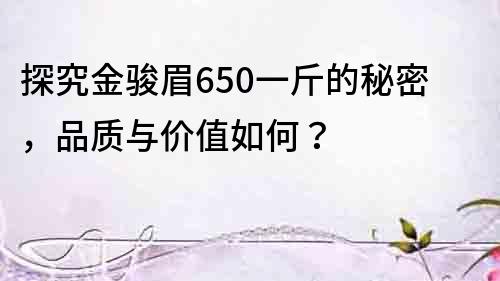 探究金骏眉650一斤的秘密，品质与价值如何？