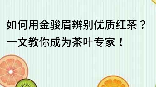 如何用金骏眉辨别优质红茶？一文教你成为茶叶专家！