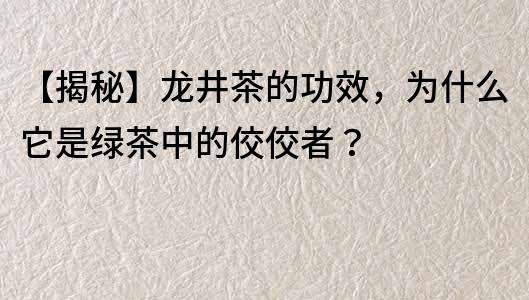 【揭秘】龙井茶的功效，为什么它是绿茶中的佼佼者？