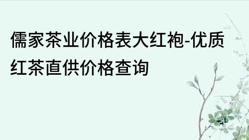 儒家茶业价格表大红袍-优质红茶直供价格查询