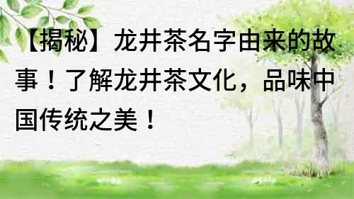 【揭秘】龙井茶名字由来的故事！了解龙井茶文化，品味中国传统之美！