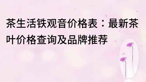 茶生活铁观音价格表：最新茶叶价格查询及品牌推荐