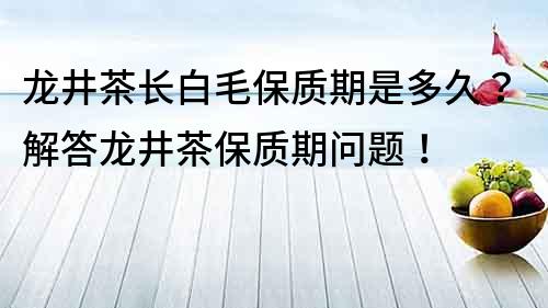 龙井茶长白毛保质期是多久？解答龙井茶保质期问题！