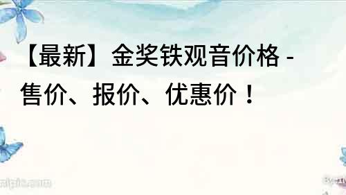 【最新】金奖铁观音价格 - 售价、报价、优惠价！