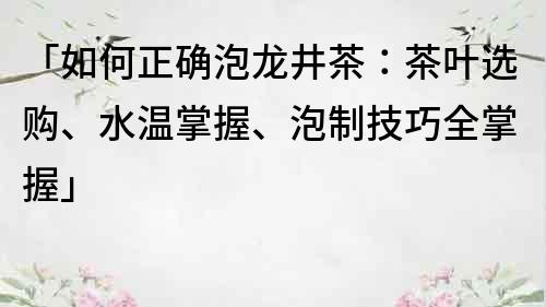 「如何正确泡龙井茶：茶叶选购、水温掌握、泡制技巧全掌握」