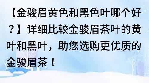 【金骏眉黄色和黑色叶哪个好？】详细比较金骏眉茶叶的黄叶和黑叶，助您选购更优质的金骏眉茶！