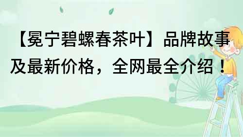 【冕宁碧螺春茶叶】品牌故事及最新价格，全网最全介绍！