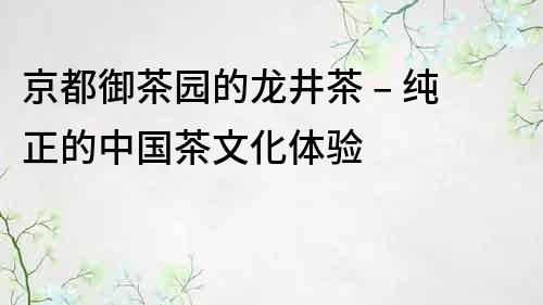 京都御茶园的龙井茶 – 纯正的中国茶文化体验