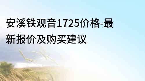 安溪铁观音1725价格-最新报价及购买建议