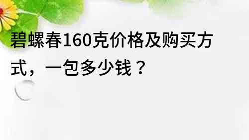 碧螺春160克价格及购买方式，一包多少钱？