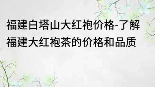 福建白塔山大红袍价格-了解福建大红袍茶的价格和品质