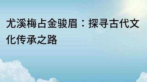 尤溪梅占金骏眉：探寻古代文化传承之路