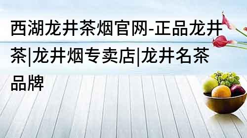 西湖龙井茶烟官网-正品龙井茶|龙井烟专卖店|龙井名茶品牌