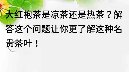 大红袍茶是凉茶还是热茶？解答这个问题让你更了解这种名贵茶叶！