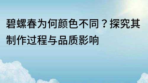 碧螺春为何颜色不同？探究其制作过程与品质影响