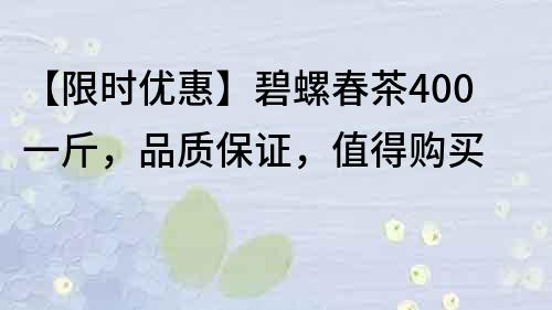 【限时优惠】碧螺春茶400一斤，品质保证，值得购买