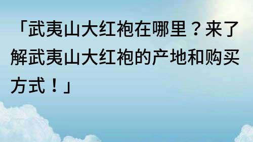 「武夷山大红袍在哪里？来了解武夷山大红袍的产地和购买方式！」