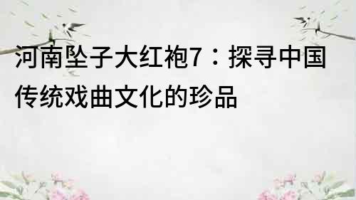 河南坠子大红袍7：探寻中国传统戏曲文化的珍品