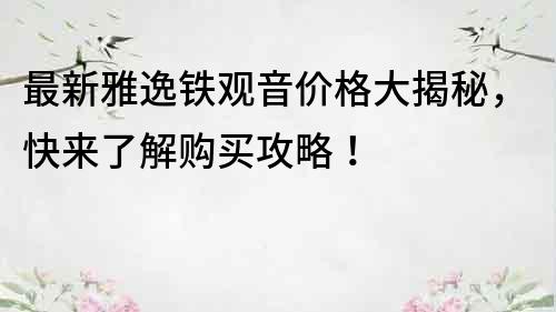 最新雅逸铁观音价格大揭秘，快来了解购买攻略！