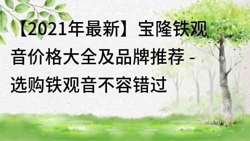 【2023年最新】宝隆铁观音价格大全及品牌推荐 - 选购铁观音不容错过