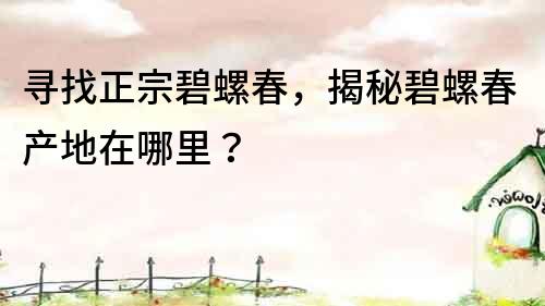 寻找正宗碧螺春，揭秘碧螺春产地在哪里？