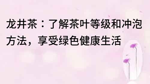 龙井茶：了解茶叶等级和冲泡方法，享受绿色健康生活